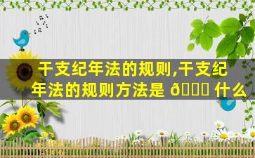 干支纪年法的规则,干支纪年法的规则方法是 🕊 什么